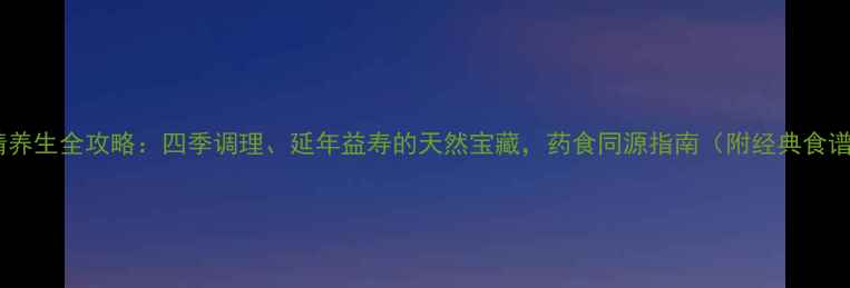 黄精养生全攻略四季调理延年益寿的天然宝藏药食同源指南附经典食谱