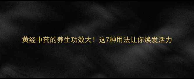 图片 黄经中药的养生功效大！这7种用法让你焕发活力