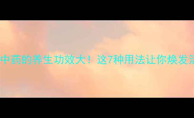 黄经中药的养生功效大这7种用法让你焕发活力