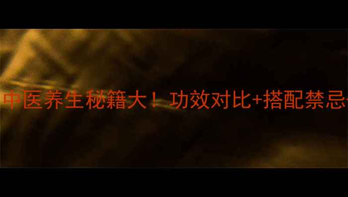 黄芩VS黄芪中医养生秘籍大功效对比搭配禁忌选购指南全