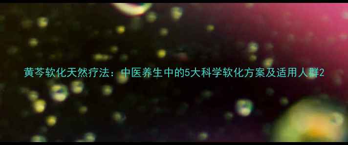 黄芩软化天然疗法中医养生中的5大科学软化方案及适用人群