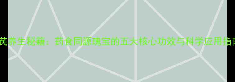 黄芪养生秘籍药食同源瑰宝的五大核心功效与科学应用指南