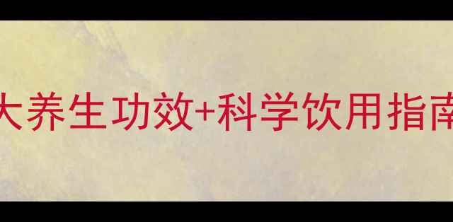 黄芪山楂枸杞茶十大养生功效科学饮用指南一杯喝出健康体魄