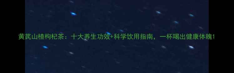 图片 黄芪山楂枸杞茶：十大养生功效+科学饮用指南，一杯喝出健康体魄1
