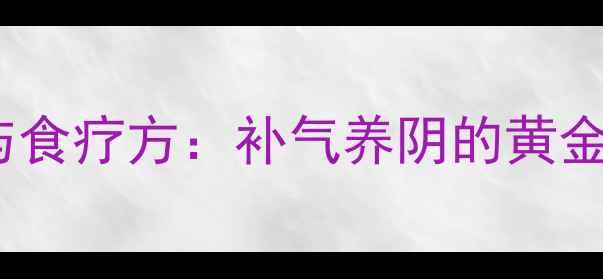 黄芪山药搭配的养生功效与食疗方补气养阴的黄金组合这样吃效果翻倍