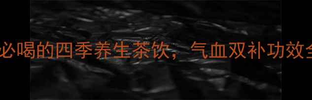 黄芪当归水女性必喝的四季养生茶饮气血双补功效全附饮用指南