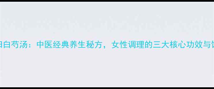 黄芪当归白芍汤中医经典养生秘方女性调理的三大核心功效与饮用指南