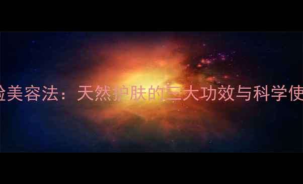 黄芪擦脸美容法天然护肤的三大功效与科学使用指南