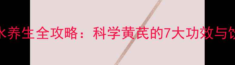 黄芪泡水养生全攻略科学黄芪的7大功效与饮用指南