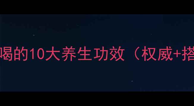 黄芪泡水喝的10大养生功效权威搭配禁忌