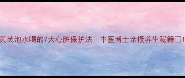 图片 黄芪泡水喝的7大心脏保护法｜中医博士亲授养生秘籍💖1