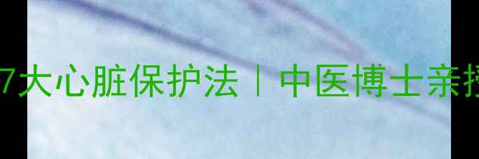 黄芪泡水喝的7大心脏保护法中医博士亲授养生秘籍