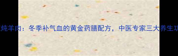 黄芪炖羊肉冬季补气血的黄金药膳配方中医专家三大养生功效
