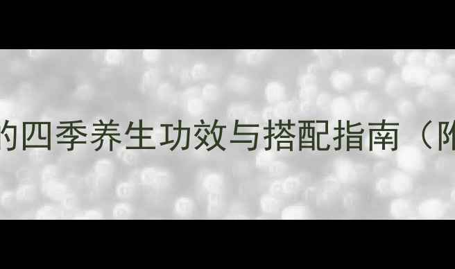 黄芪甘草泡水喝的四季养生功效与搭配指南附详细饮用方法