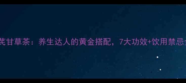 黄芪甘草茶养生达人的黄金搭配7大功效饮用禁忌全