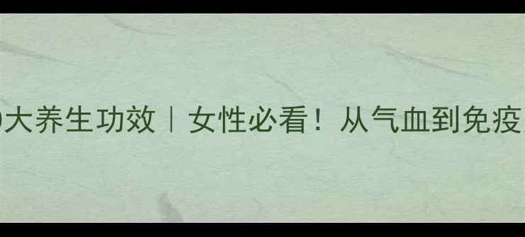 黄芪的10大养生功效女性必看从气血到免疫力全攻略