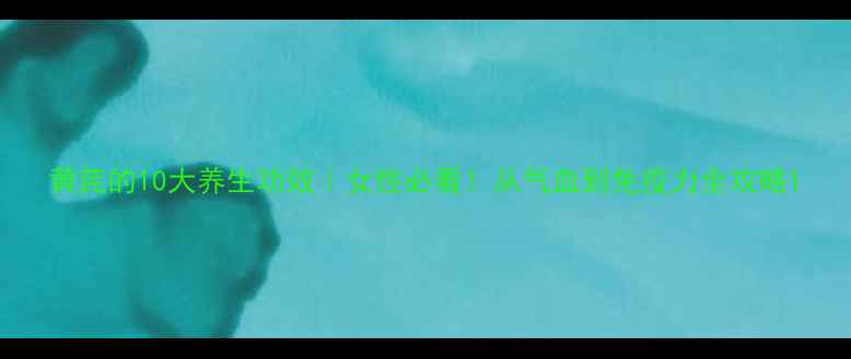 图片 黄芪的10大养生功效｜女性必看！从气血到免疫力全攻略1