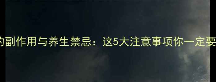 黄芪精的副作用与养生禁忌这5大注意事项你一定要知道