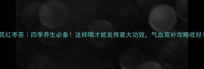 图片 黄芪红枣茶｜四季养生必备！这样喝才能发挥最大功效，气血双补攻略收好！1