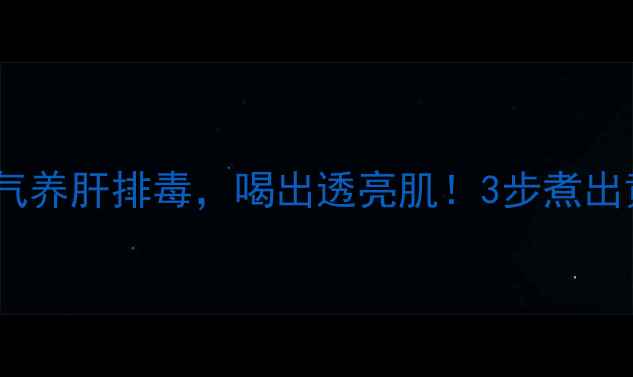 黄芪茵陈大枣汤祛黄气养肝排毒喝出透亮肌3步煮出黄金比例懒人也能做