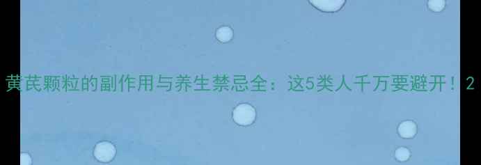 黄芪颗粒的副作用与养生禁忌全这5类人千万要避开