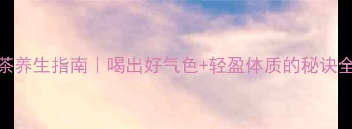 黄苦荞茶养生指南喝出好气色轻盈体质的秘诀全公开