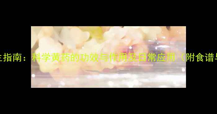 黄药养生指南科学黄药的功效与作用及日常应用附食谱与禁忌
