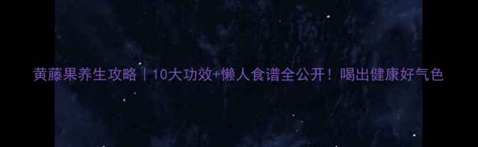 黄藤果养生攻略10大功效懒人食谱全公开喝出健康好气色