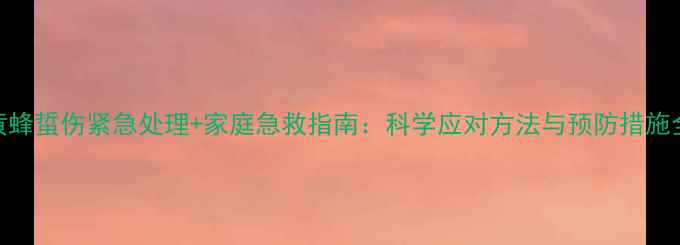 图片 黄蜂蜇伤紧急处理+家庭急救指南：科学应对方法与预防措施全
