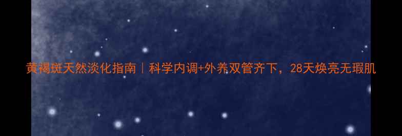 图片 黄褐斑天然淡化指南｜科学内调+外养双管齐下，28天焕亮无瑕肌