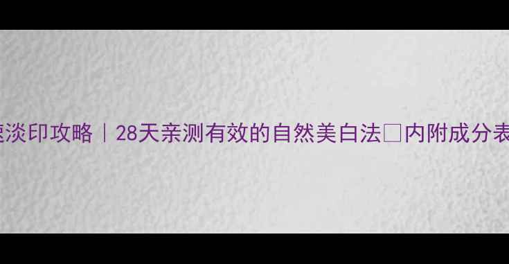 图片 黄褐斑快速淡印攻略｜28天亲测有效的自然美白法✨内附成分表+作息调整