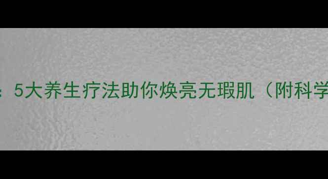 图片 黄褐斑的天然克星：5大养生疗法助你焕亮无瑕肌（附科学原理+实操指南）1