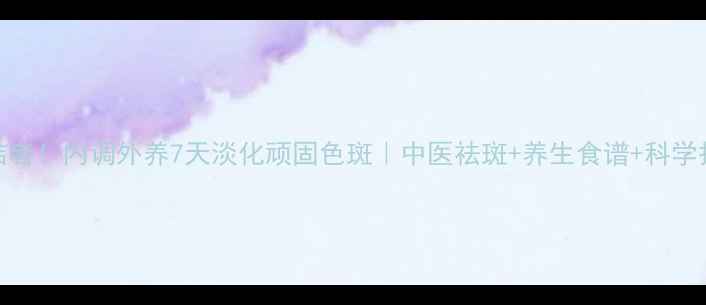 图片 黄褐斑终结者！内调外养7天淡化顽固色斑｜中医祛斑+养生食谱+科学护肤全攻略