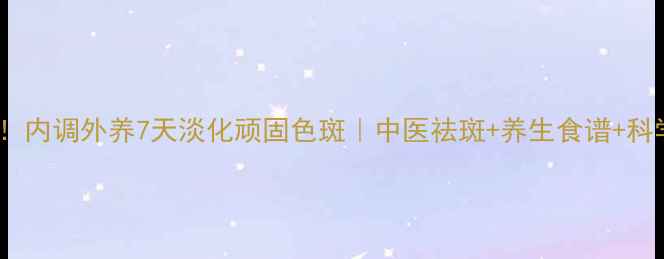 图片 黄褐斑终结者！内调外养7天淡化顽固色斑｜中医祛斑+养生食谱+科学护肤全攻略2