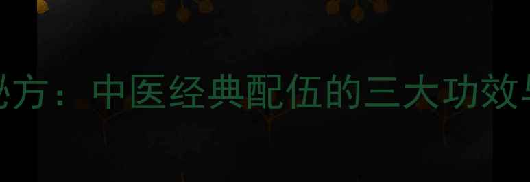 黄连肉桂养生秘方中医经典配伍的三大功效与五大应用场景