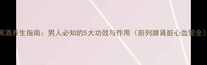 图片 黄酒养生指南：男人必知的5大功效与作用（前列腺肾脏心血管全）