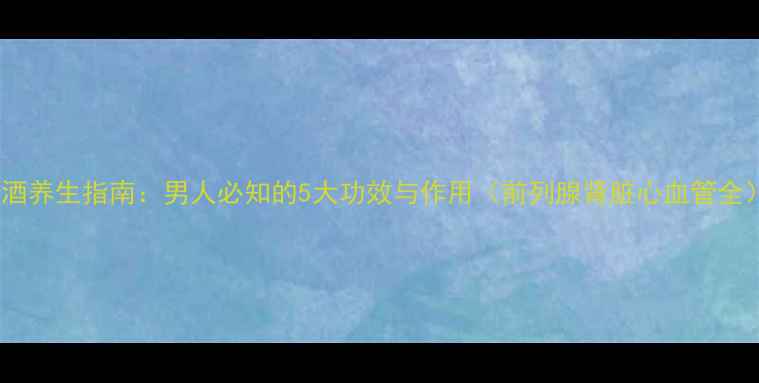 黄酒养生指南男人必知的5大功效与作用前列腺肾脏心血管全