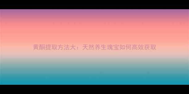 黄酮提取方法大天然养生瑰宝如何高效获取