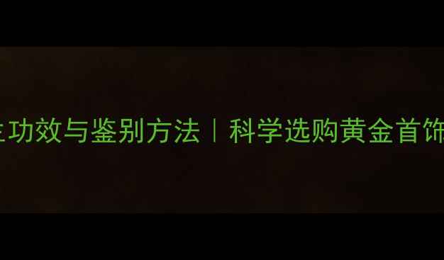 图片 黄金养生功效与鉴别方法｜科学选购黄金首饰指南✨2