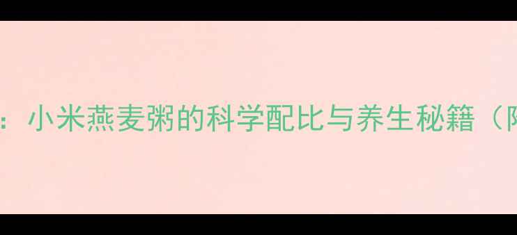 黄金养生组合小米燕麦粥的科学配比与养生秘籍附食疗指南