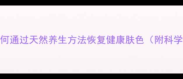 黄金变白如何通过天然养生方法恢复健康肤色附科学调理方案