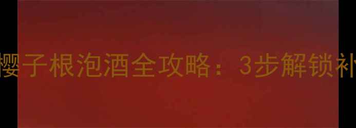 黄金固本秘方金樱子根泡酒全攻略3步解锁补肾固精的天然疗法