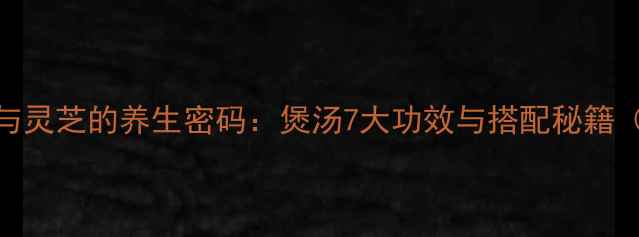 图片 黄金搭档石斛与灵芝的养生密码：煲汤7大功效与搭配秘籍（附经典食谱）
