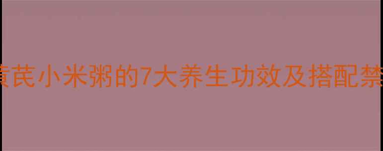 黄金搭配科学验证黄芪小米粥的7大养生功效及搭配禁忌全附黄金配方