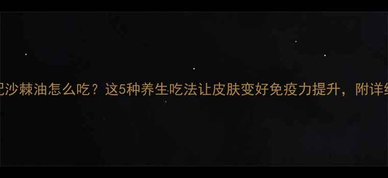 图片 黄金搭配沙棘油怎么吃？这5种养生吃法让皮肤变好免疫力提升，附详细教程！