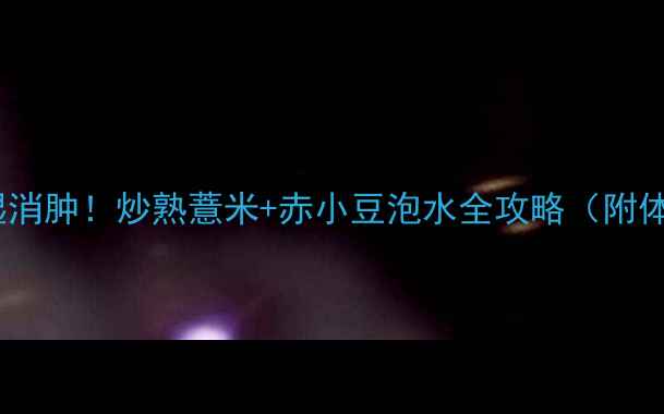 图片 黄金搭配祛湿消肿！炒熟薏米+赤小豆泡水全攻略（附体质测试表）1