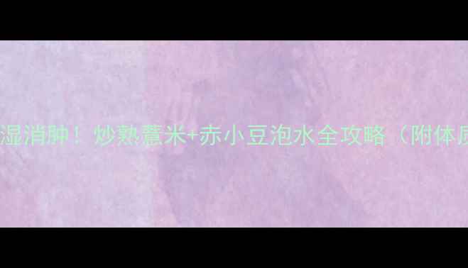 黄金搭配祛湿消肿炒熟薏米赤小豆泡水全攻略附体质测试表