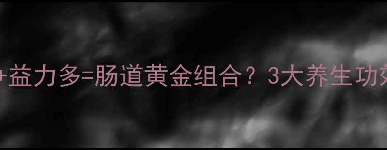 黄金搭配篇牛油果益力多肠道黄金组合3大养生功效5种科学吃法全