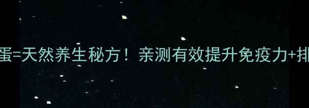 图片 黄金搭配蒲公英+鹅蛋=天然养生秘方！亲测有效提升免疫力+排毒养颜的黄金食谱1