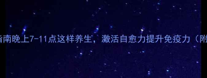 黄金时段养生指南晚上7-11点这样养生激活自愈力提升免疫力附科学作息表